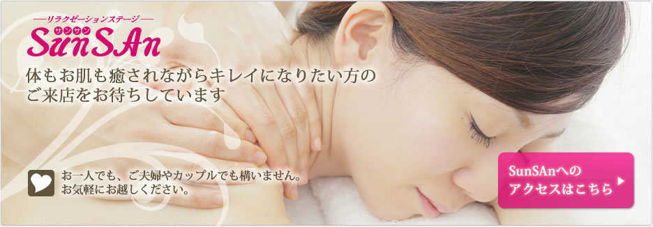 リラクゼーションステージSunSAn 体もお肌も癒やされながらキレイになりたい方のご来店をお待ちしています。お一人でも、ご夫婦やカップルでも構いません。お気軽にお越しください。
